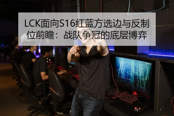 LCK面向S16红蓝方选边与反制位前瞻：战队争冠的底层博弈