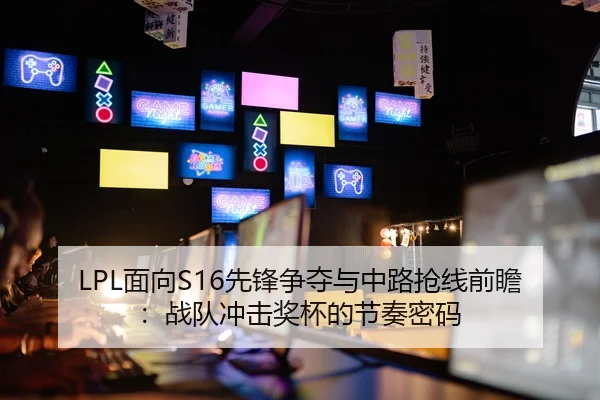 LPL面向S16先锋争夺与中路抢线前瞻：战队冲击奖杯的节奏密码